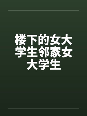 楼下的女大学生邻家女大学生by佚名笔趣阁无弹窗