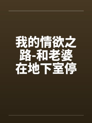 我的情欲之路-和老婆在地下室停车场的激情快感笔趣阁无弹窗